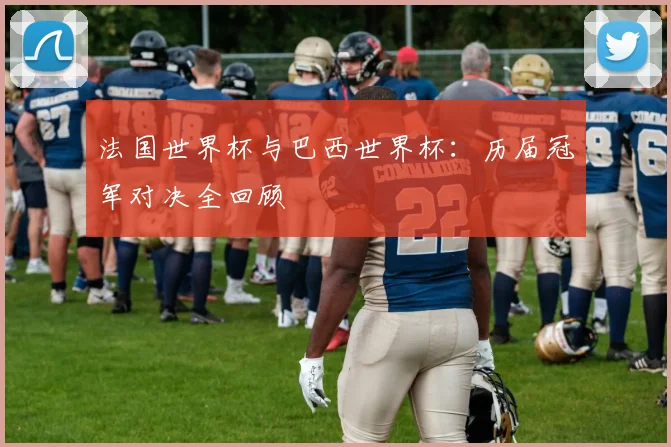 法国世界杯与巴西世界杯：历届冠军对决全回顾