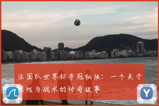 法国队世界杯夺冠秘诀：一个关于团结与战术的传奇故事