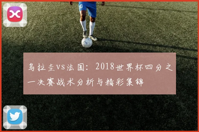 乌拉圭vs法国：2018世界杯四分之一决赛战术分析与精彩集锦