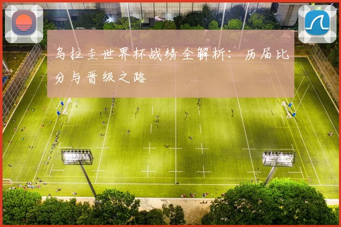 乌拉圭世界杯战绩全解析：历届比分与晋级之路