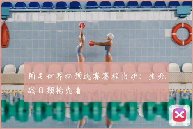 国足世界杯预选赛赛程出炉：生死战日期抢先看