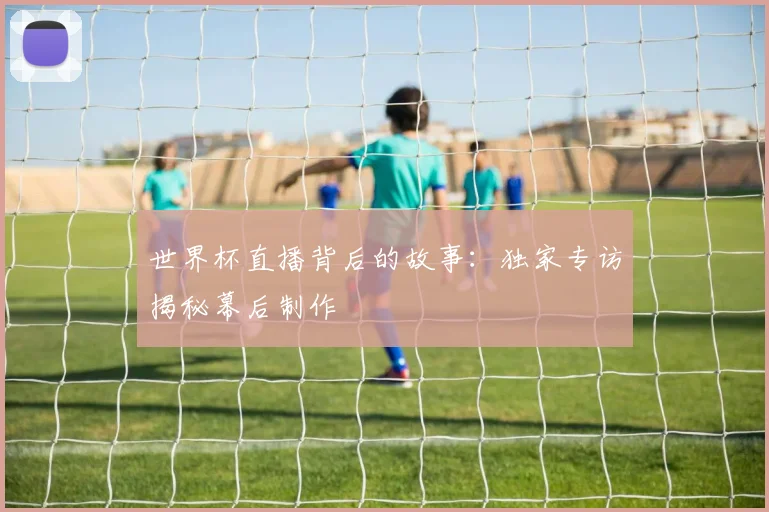 世界杯直播背后的故事:独家专访揭秘幕后制作