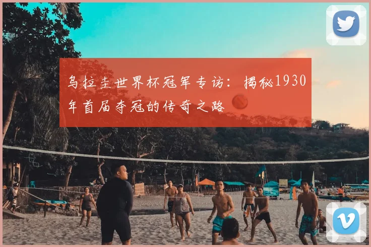 乌拉圭世界杯冠军专访：揭秘1930年首届夺冠的传奇之路