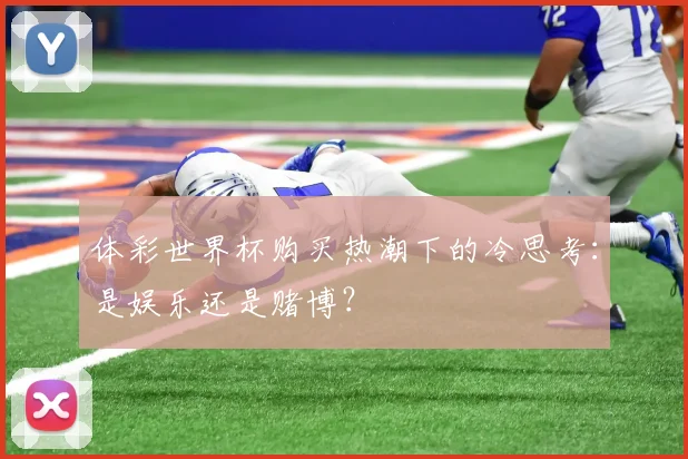 体彩世界杯购买热潮下的冷思考：是娱乐还是赌博？