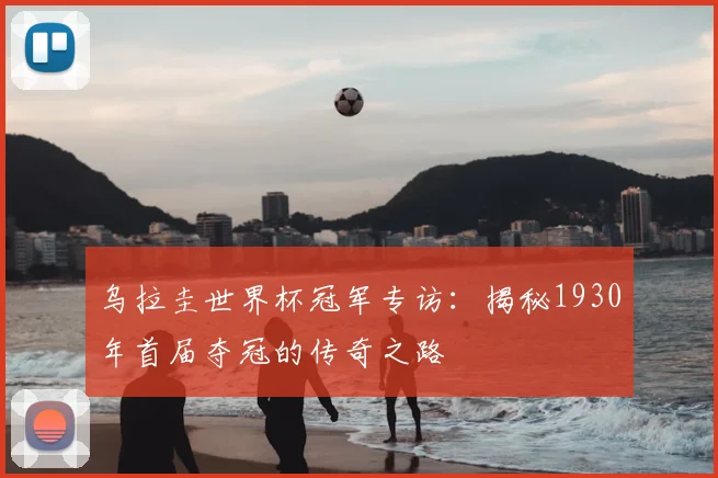 乌拉圭世界杯冠军专访：揭秘1930年首届夺冠的传奇之路