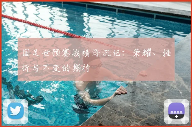 国足世预赛战绩浮沉记：荣耀、挫折与不变的期待