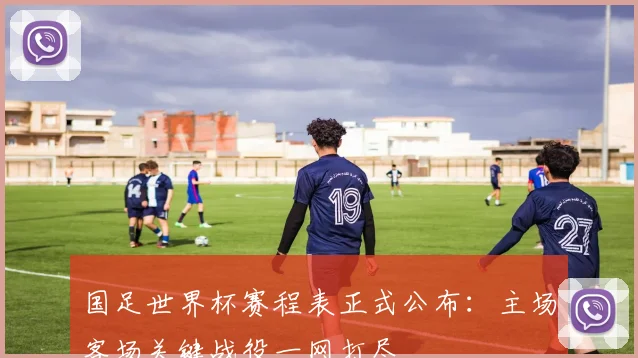 国足世界杯赛程表正式公布：主场客场关键战役一网打尽