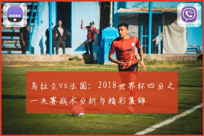 乌拉圭vs法国：2018世界杯四分之一决赛战术分析与精彩集锦