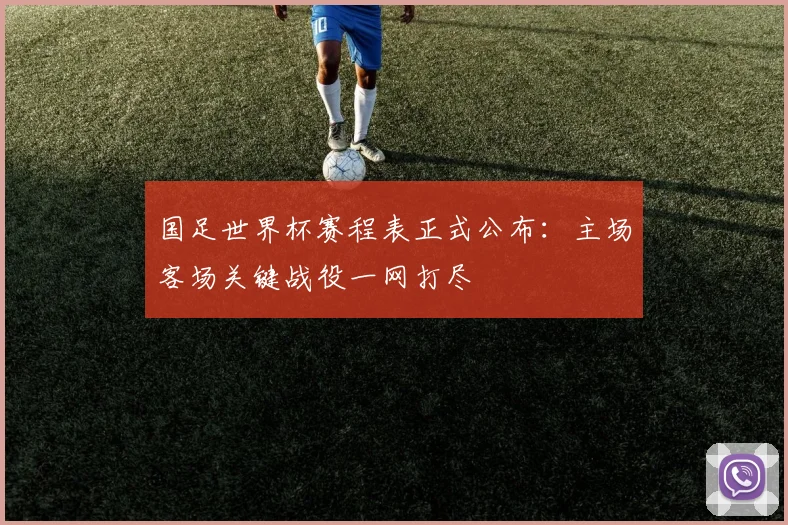 国足世界杯赛程表正式公布：主场客场关键战役一网打尽