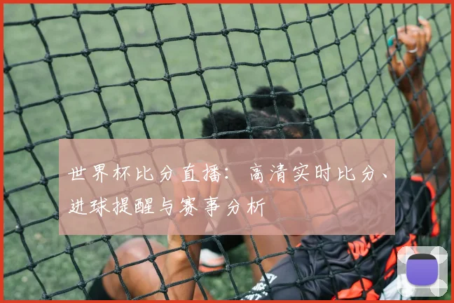 世界杯比分直播：高清实时比分、进球提醒与赛事分析