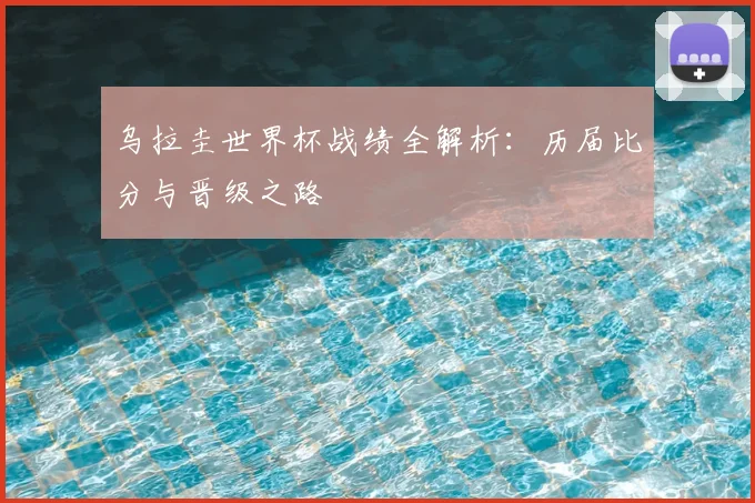 乌拉圭世界杯战绩全解析：历届比分与晋级之路