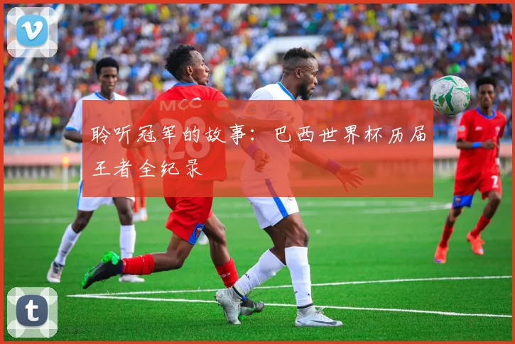 聆听冠军的故事：巴西世界杯历届王者全纪录