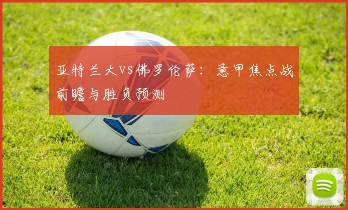 亚特兰大vs佛罗伦萨：意甲焦点战前瞻与胜负预测