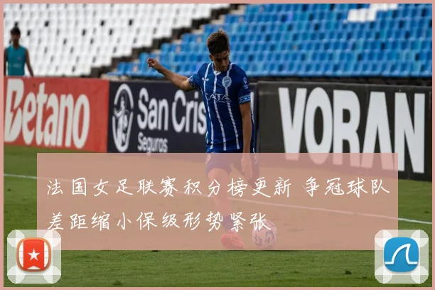 法国女足联赛积分榜更新 争冠球队差距缩小保级形势紧张