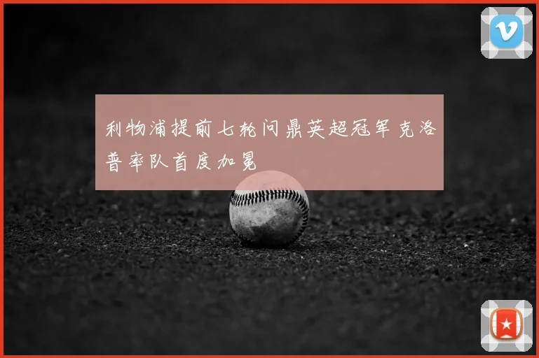 利物浦提前七轮问鼎英超冠军克洛普率队首度加冕