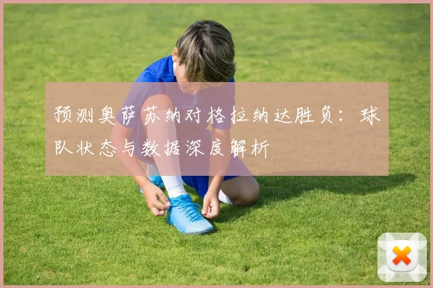 预测奥萨苏纳对格拉纳达胜负：球队状态与数据深度解析