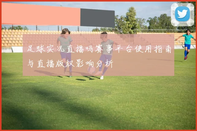 足球实况直播吗赛事平台使用指南与直播版权影响分析
