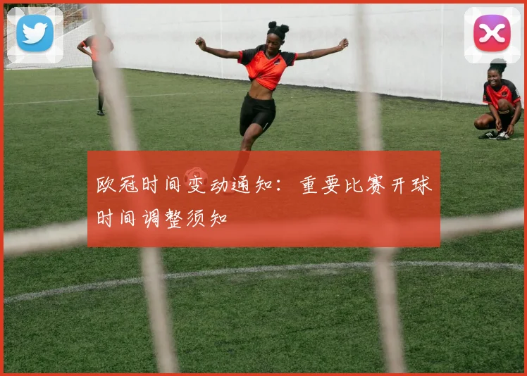 欧冠时间变动通知：重要比赛开球时间调整须知