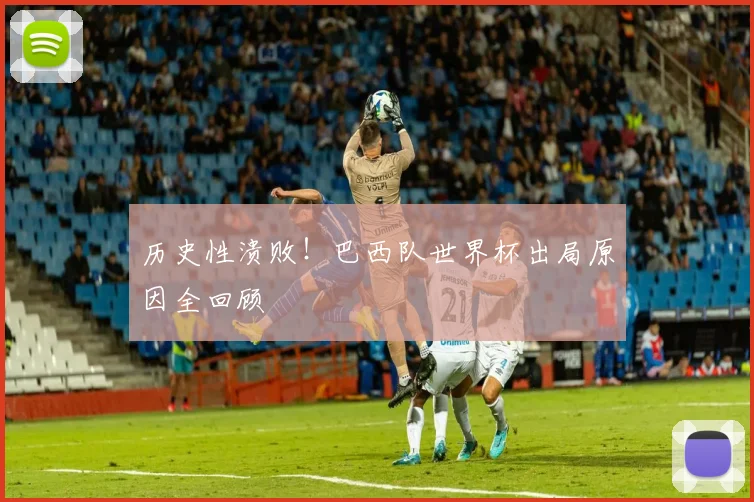 历史性溃败！巴西队世界杯出局原因全回顾