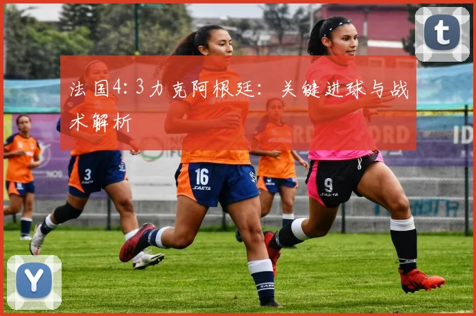 法国4:3力克阿根廷：关键进球与战术解析