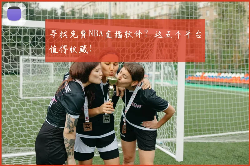 寻找免费NBA直播软件？这五个平台值得收藏！