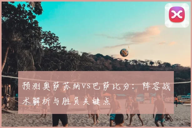 预测奥萨苏纳vs巴萨比分：阵容战术解析与胜负关键点