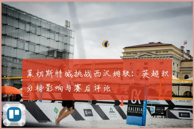 莱切斯特城挑战西汉姆联：英超积分榜影响与赛后评论