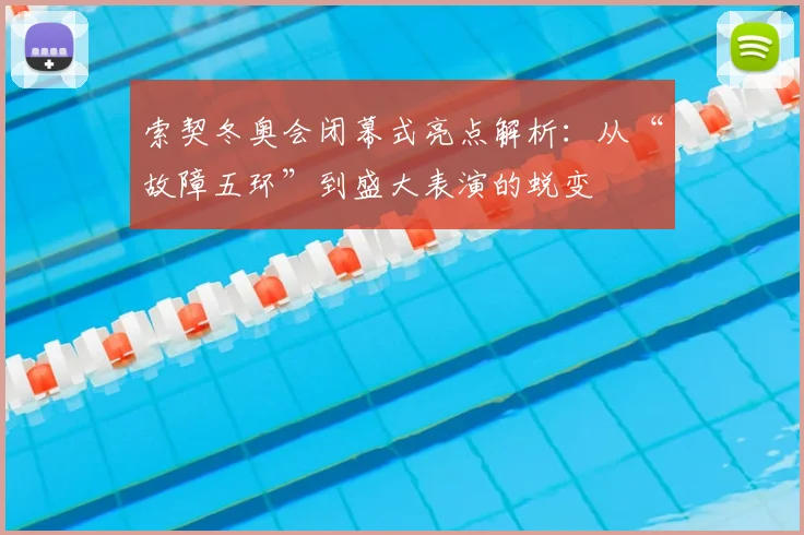 索契冬奥会闭幕式亮点解析：从“故障五环”到盛大表演的蜕变