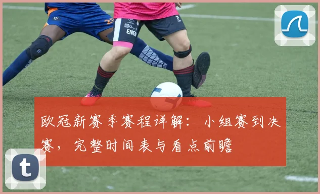 欧冠新赛季赛程详解：小组赛到决赛，完整时间表与看点前瞻