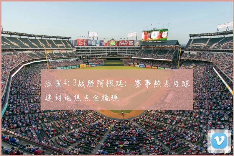 法国4:3战胜阿根廷：赛事热点与球迷讨论焦点全梳理