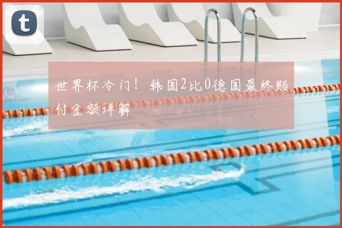 世界杯冷门！韩国2比0德国最终赔付金额详解