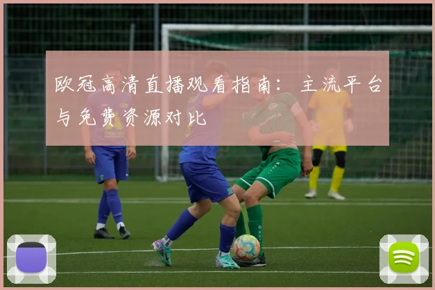 欧冠高清直播观看指南：主流平台与免费资源对比