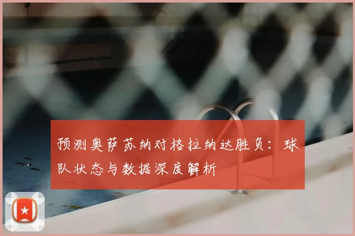预测奥萨苏纳对格拉纳达胜负：球队状态与数据深度解析