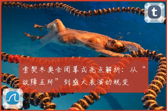 索契冬奥会闭幕式亮点解析：从“故障五环”到盛大表演的蜕变