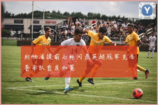 利物浦提前七轮问鼎英超冠军克洛普率队首度加冕