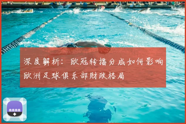 深度解析：欧冠转播分成如何影响欧洲足球俱乐部财政格局