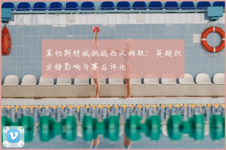 莱切斯特城挑战西汉姆联：英超积分榜影响与赛后评论