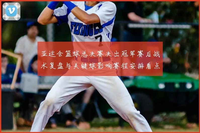 亚运会篮球总决赛决出冠军赛后战术复盘与关键球影响赛程安排看点