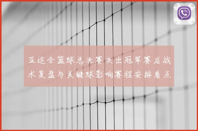 亚运会篮球总决赛决出冠军赛后战术复盘与关键球影响赛程安排看点