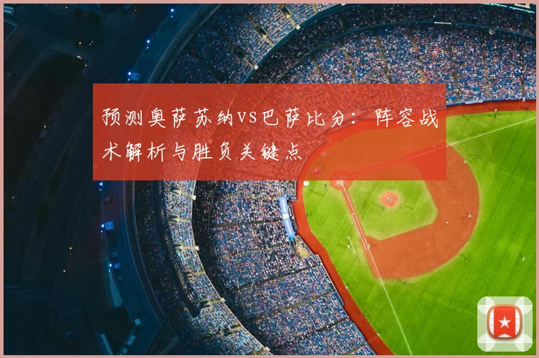 预测奥萨苏纳vs巴萨比分：阵容战术解析与胜负关键点